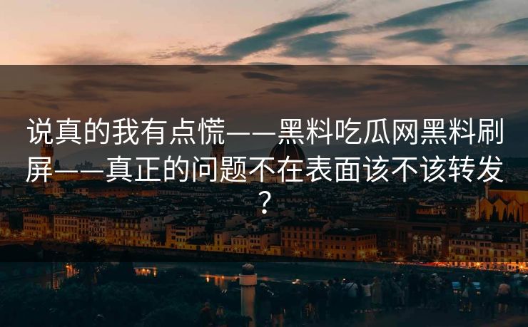说真的我有点慌——黑料吃瓜网黑料刷屏——真正的问题不在表面该不该转发? 说真的我有点慌——黑料吃瓜网黑料刷屏——真正的问题不在表面该不该转发?