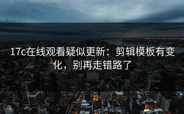 17c在线观看疑似更新:剪辑模板有变化,别再走错路了 17c在线观看疑似更新:剪辑模板有变化,别再走错路了