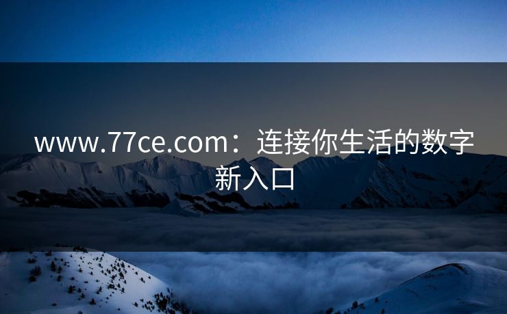 www.77ce.com：连接你生活的数字新入口