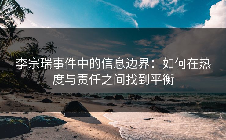 李宗瑞事件中的信息边界：如何在热度与责任之间找到平衡