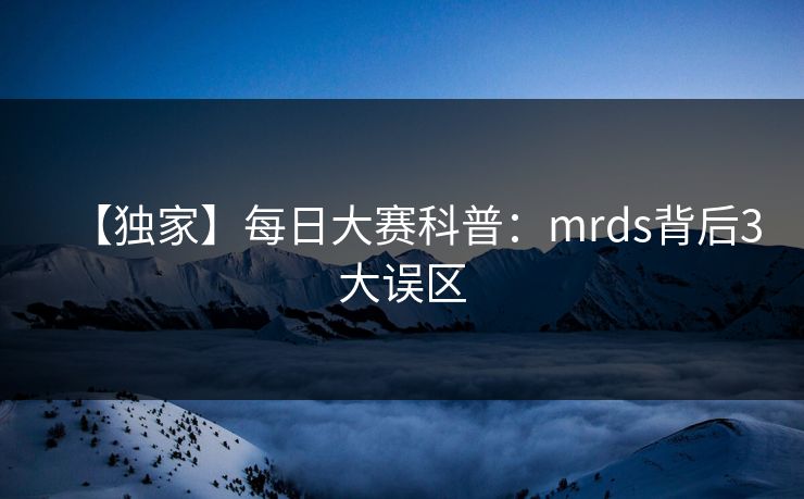 【独家】每日大赛科普：mrds背后3大误区