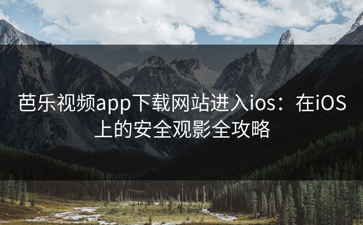芭乐视频app下载网站进入ios:在iOS上的安全观影全攻略 芭乐视频app下载网站进入ios:在iOS上的安全观影全攻略