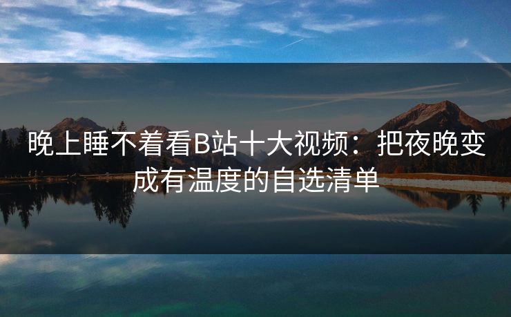 晚上睡不着看B站十大视频：把夜晚变成有温度的自选清单