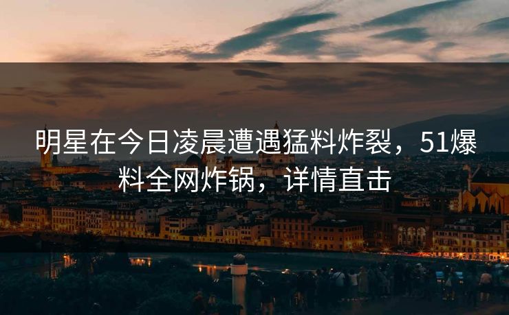 明星在今日凌晨遭遇猛料炸裂，51爆料全网炸锅，详情直击