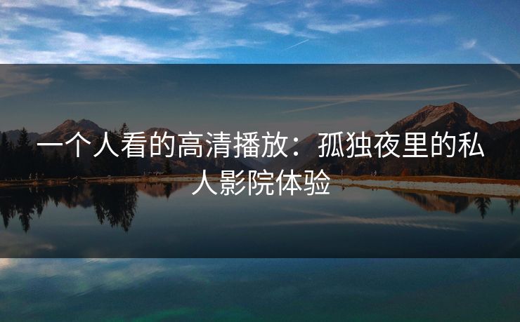 一个人看的高清播放:孤独夜里的私人影院体验 一个人看的高清播放:孤独夜里的私人影院体验
