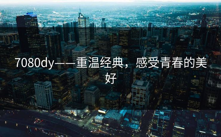 7080dy——重温经典，感受青春的美好