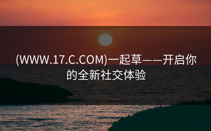(WWW.17.C.COM)一起草——开启你的全新社交体验