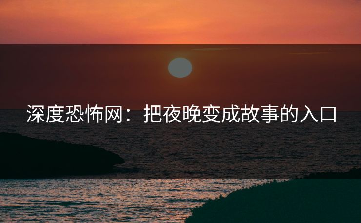 深度恐怖网：把夜晚变成故事的入口