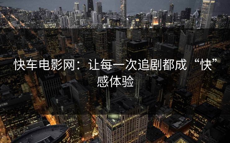 快车电影网：让每一次追剧都成“快”感体验