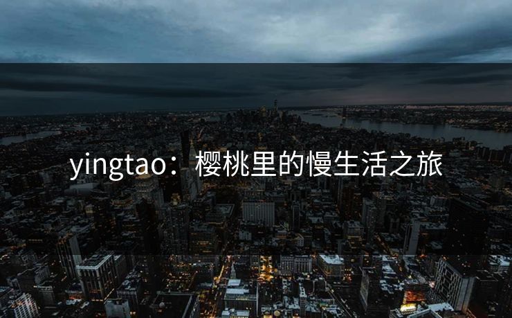 yingtao：樱桃里的慢生活之旅