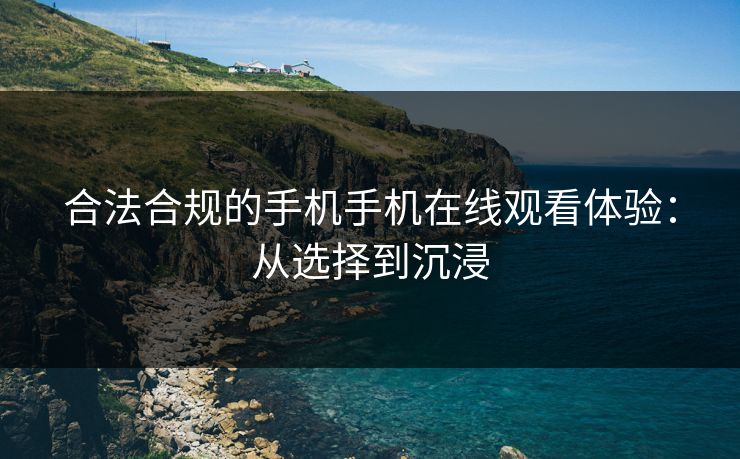 合法合规的手机手机在线观看体验：从选择到沉浸
