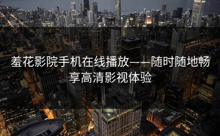 羞花影院手机在线播放——随时随地畅享高清影视体验