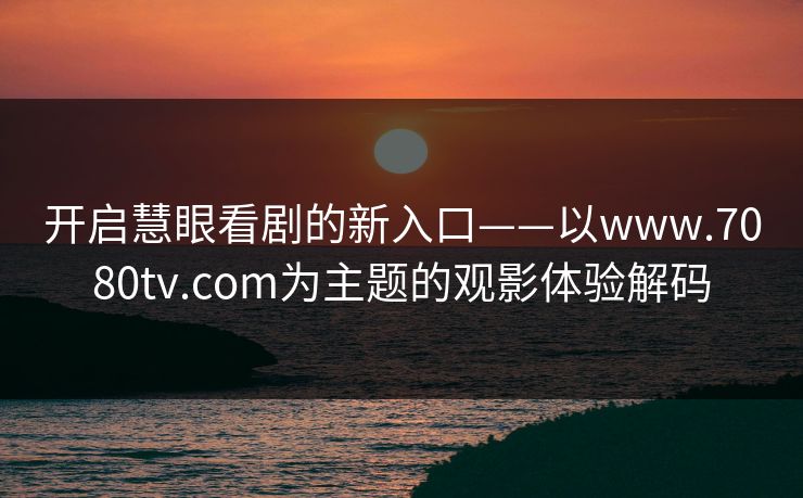 开启慧眼看剧的新入口——以www.7080tv.com为主题的观影体验解码