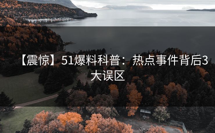 【震惊】51爆料科普：热点事件背后3大误区