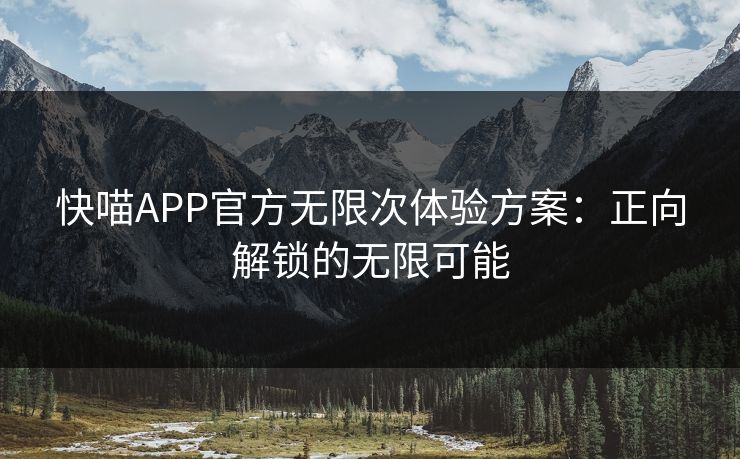 快喵APP官方无限次体验方案：正向解锁的无限可能