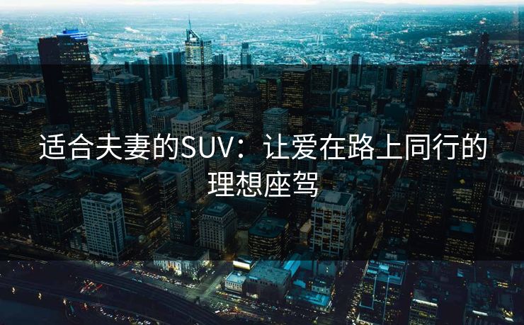 适合夫妻的SUV：让爱在路上同行的理想座驾