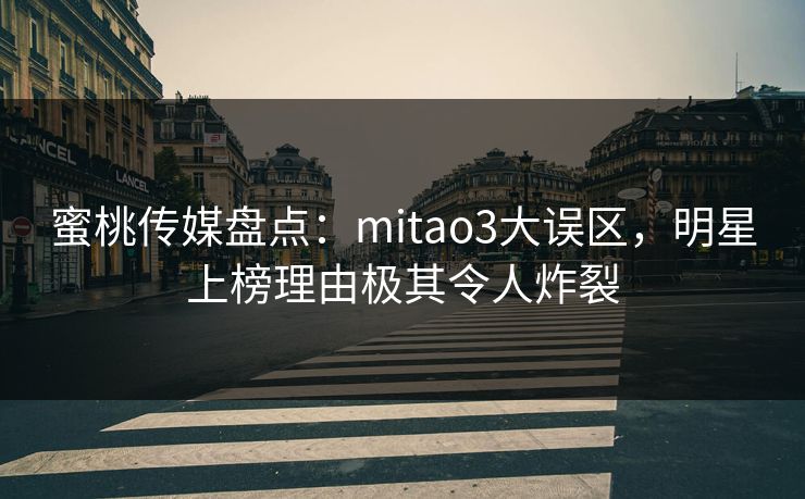 蜜桃传媒盘点：mitao3大误区，明星上榜理由极其令人炸裂
