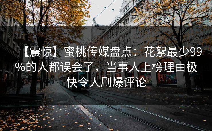 【震惊】蜜桃传媒盘点：花絮最少99%的人都误会了，当事人上榜理由极快令人刷爆评论