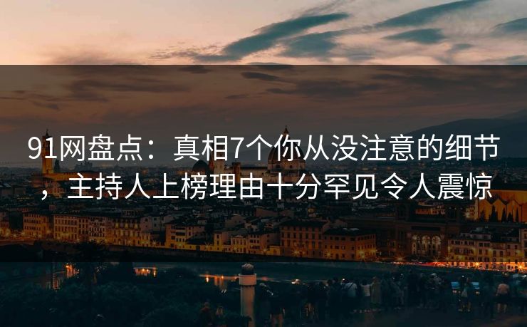 91网盘点：真相7个你从没注意的细节，主持人上榜理由十分罕见令人震惊