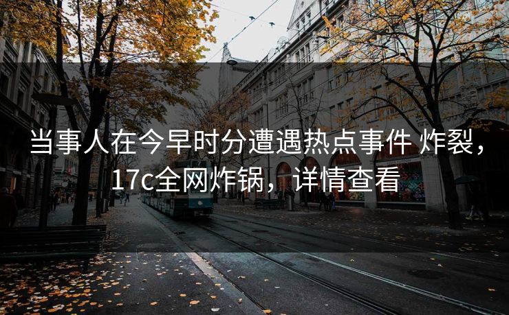 当事人在今早时分遭遇热点事件 炸裂，17c全网炸锅，详情查看
