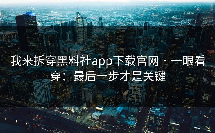 我来拆穿黑料社app下载官网 · 一眼看穿：最后一步才是关键