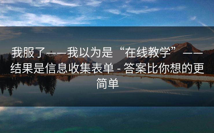 我服了——我以为是“在线教学”——结果是信息收集表单 - 答案比你想的更简单
