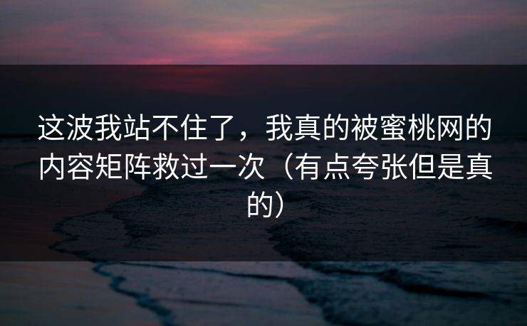 这波我站不住了，我真的被蜜桃网的内容矩阵救过一次（有点夸张但是真的）