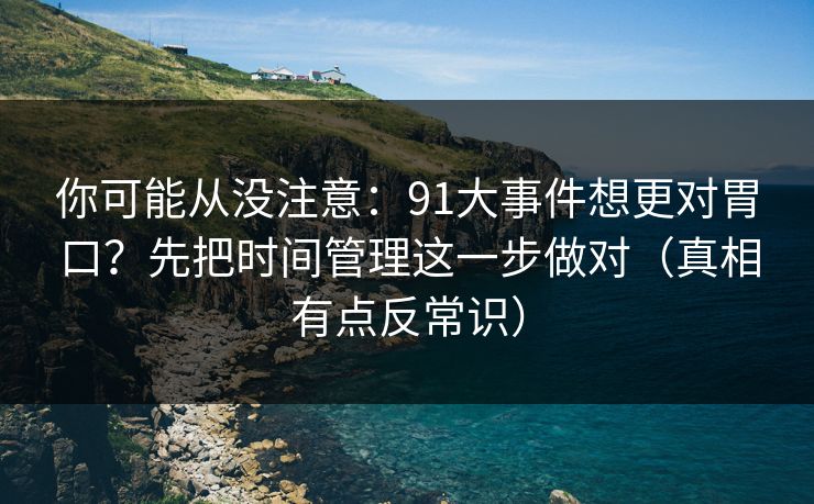 你可能从没注意：91大事件想更对胃口？先把时间管理这一步做对（真相有点反常识）
