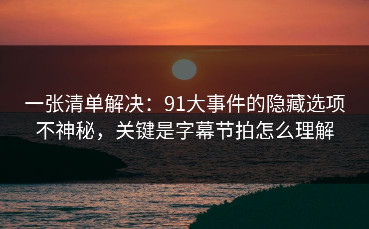 一张清单解决：91大事件的隐藏选项不神秘，关键是字幕节拍怎么理解