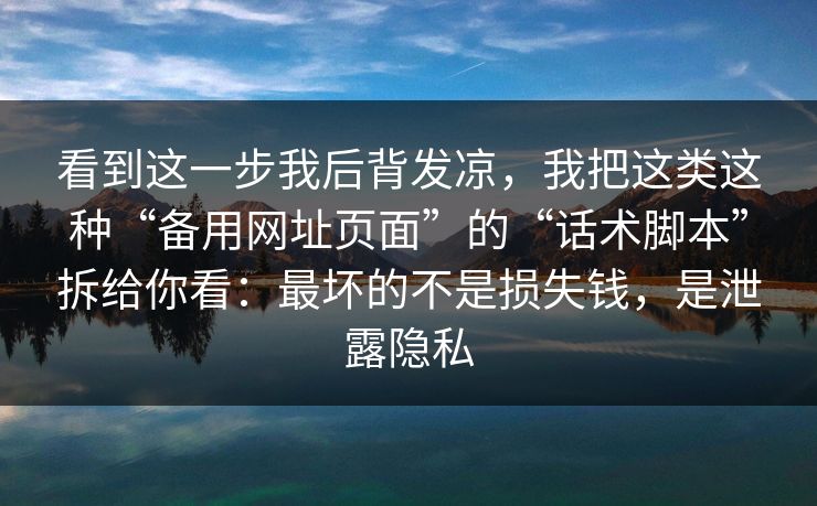 看到这一步我后背发凉，我把这类这种“备用网址页面”的“话术脚本”拆给你看：最坏的不是损失钱，是泄露隐私