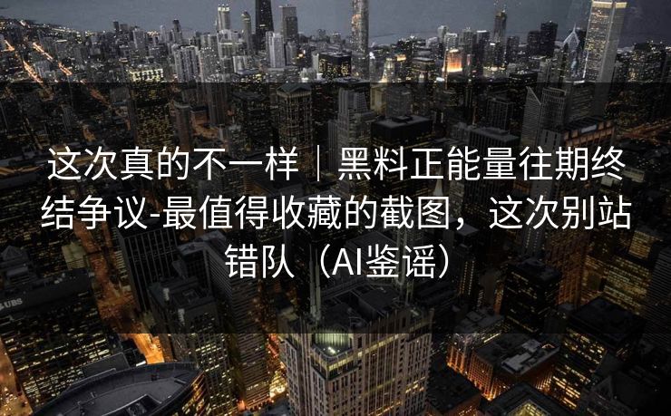 这次真的不一样|黑料正能量往期终结争议-最值得收藏的截图,这次别站错队(AI鉴谣) 这次真的不一样|黑料正能量往期终结争议-最值得收藏的截图,这次别站错队(AI鉴谣)