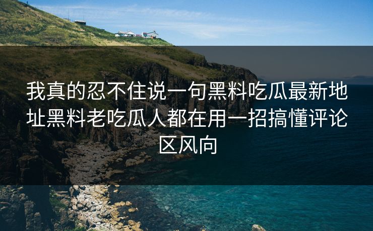 我真的忍不住说一句黑料吃瓜最新地址黑料老吃瓜人都在用一招搞懂评论区风向
