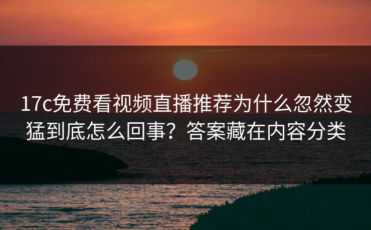17c免费看视频直播推荐为什么忽然变猛到底怎么回事？答案藏在内容分类