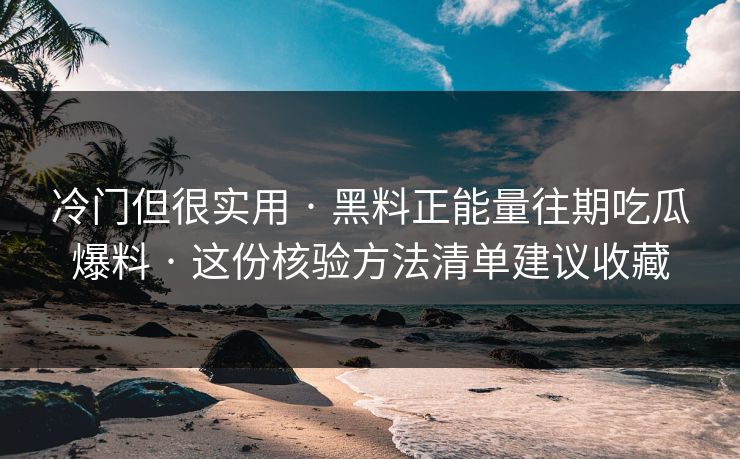 冷门但很实用 · 黑料正能量往期吃瓜爆料 · 这份核验方法清单建议收藏