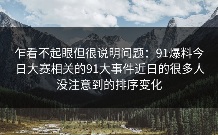 乍看不起眼但很说明问题：91爆料今日大赛相关的91大事件近日的很多人没注意到的排序变化
