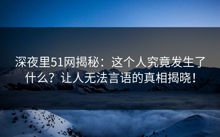 深夜里51网揭秘：这个人究竟发生了什么？让人无法言语的真相揭晓！
