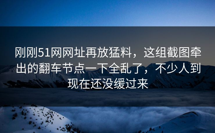 刚刚51网网址再放猛料，这组截图牵出的翻车节点一下全乱了，不少人到现在还没缓过来