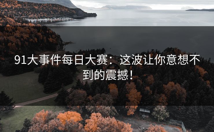 91大事件每日大赛：这波让你意想不到的震撼！