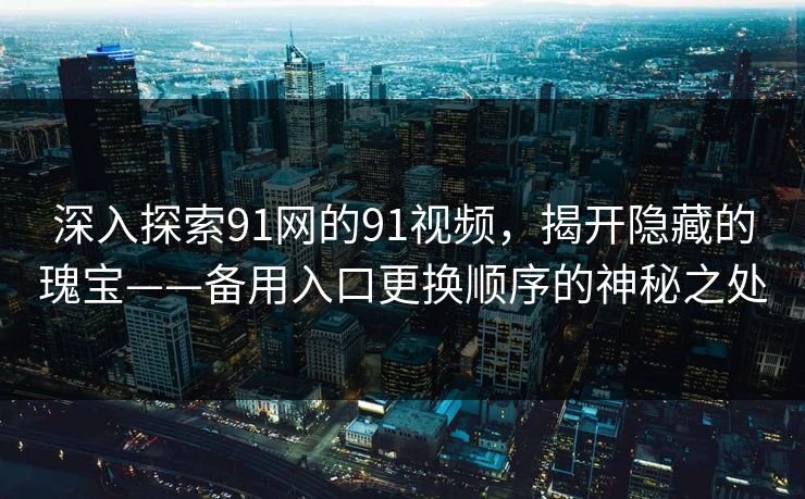 深入探索91网的91视频，揭开隐藏的瑰宝——备用入口更换顺序的神秘之处